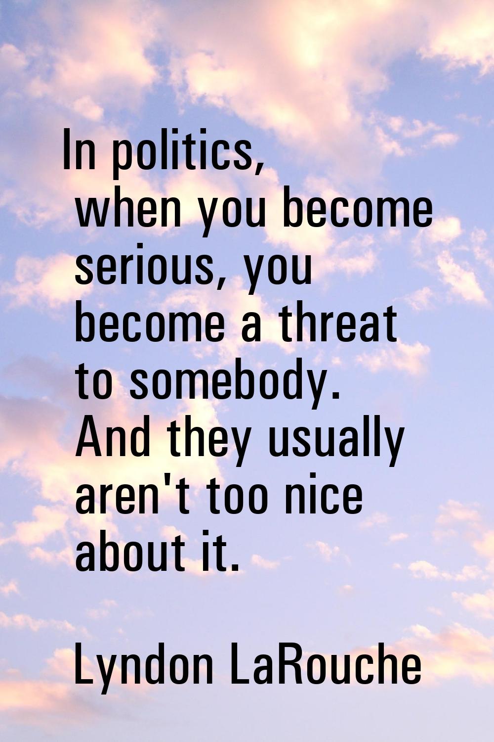 In politics, when you become serious, you become a threat to somebody. And they usually aren't too 