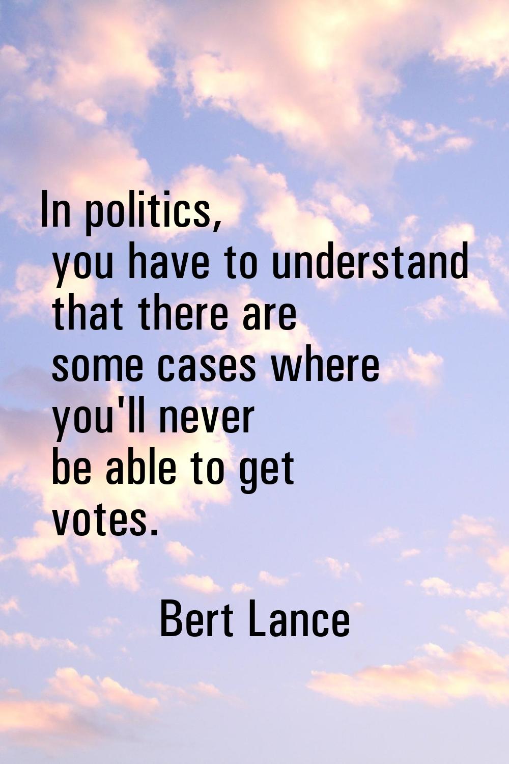In politics, you have to understand that there are some cases where you'll never be able to get vot