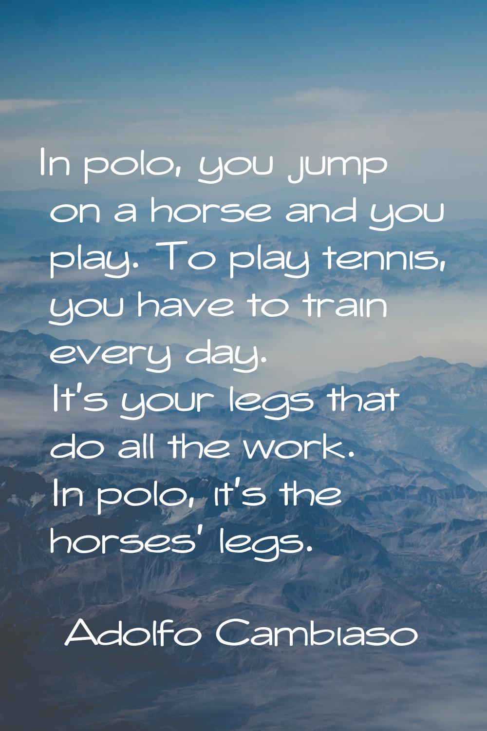 In polo, you jump on a horse and you play. To play tennis, you have to train every day. It's your l