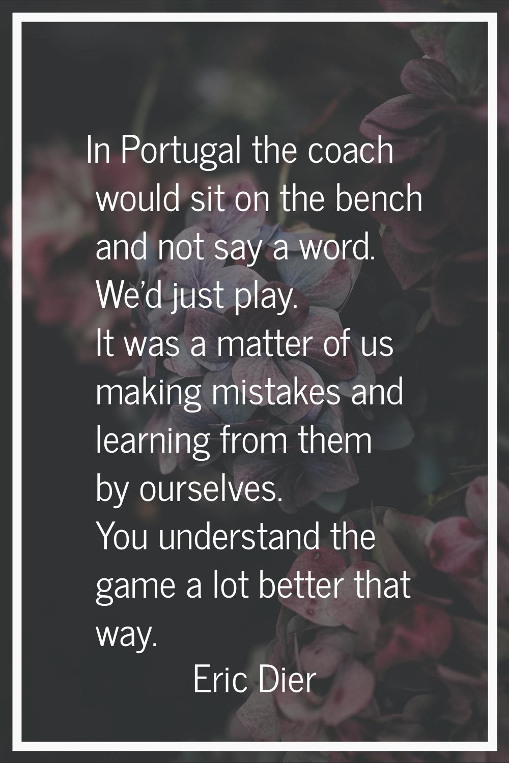 In Portugal the coach would sit on the bench and not say a word. We'd just play. It was a matter of