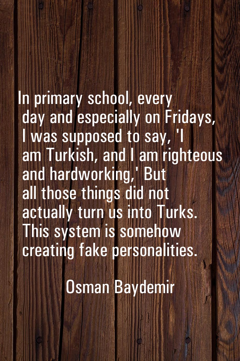 In primary school, every day and especially on Fridays, I was supposed to say, 'I am Turkish, and I
