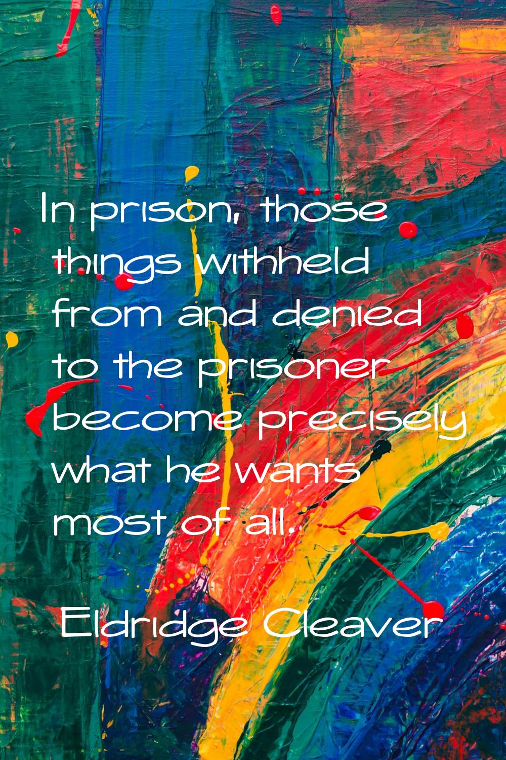 In prison, those things withheld from and denied to the prisoner become precisely what he wants mos
