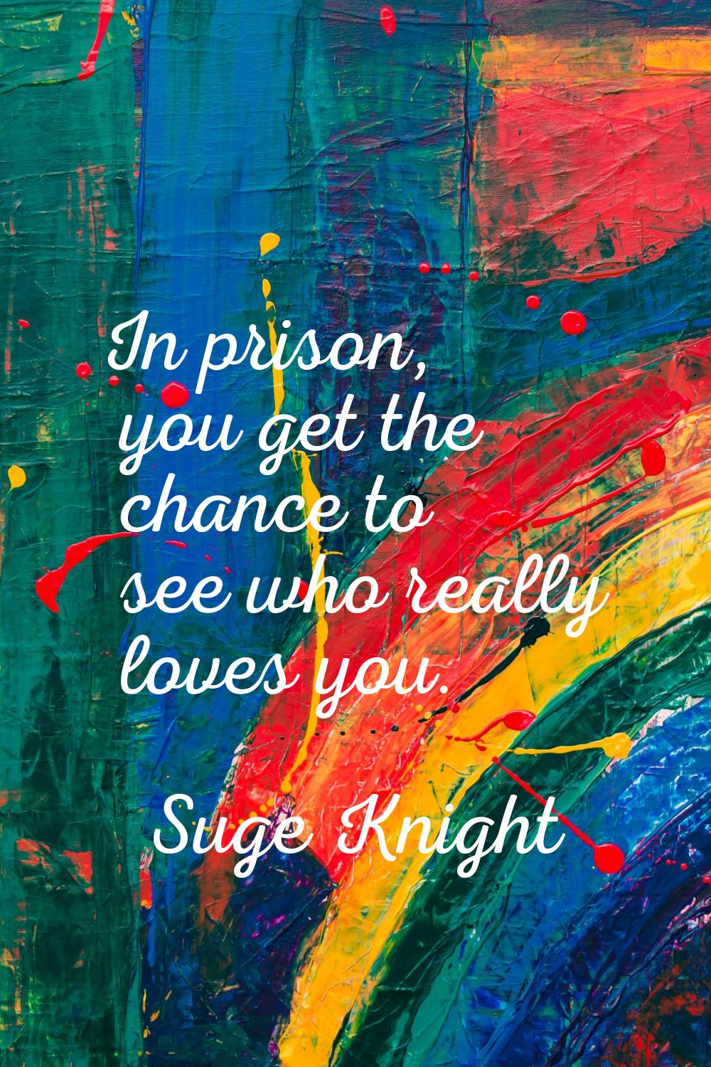 In prison, you get the chance to see who really loves you.