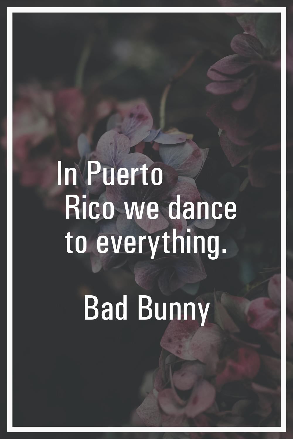 In Puerto Rico we dance to everything.