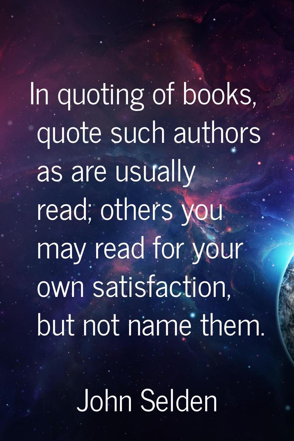In quoting of books, quote such authors as are usually read; others you may read for your own satis