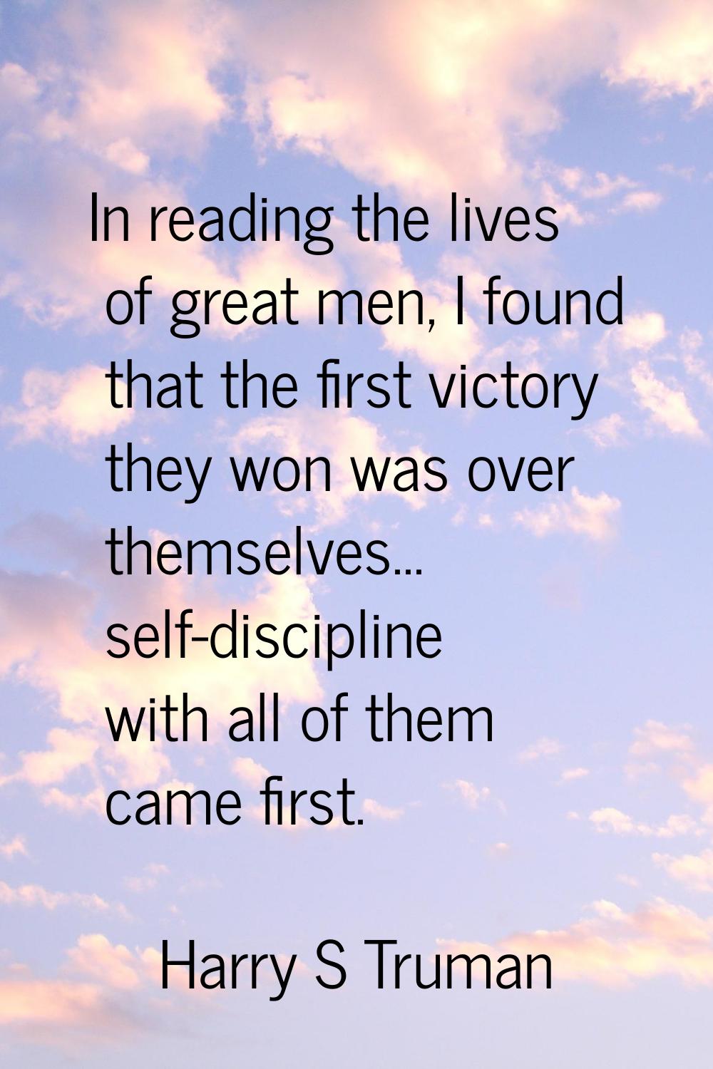 In reading the lives of great men, I found that the first victory they won was over themselves... s
