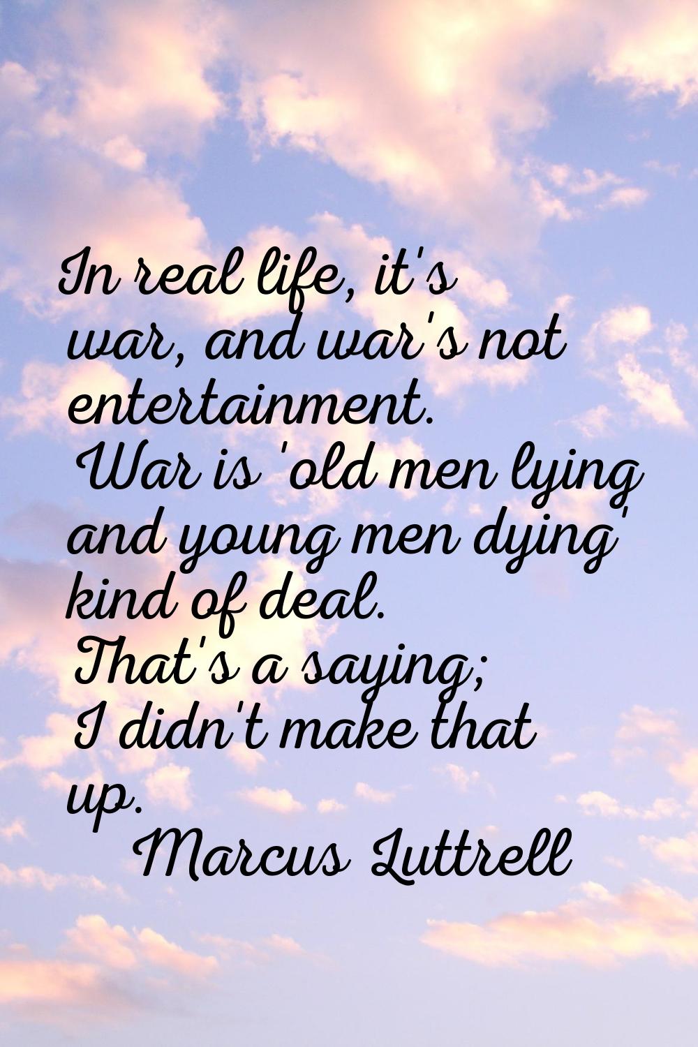 In real life, it's war, and war's not entertainment. War is 'old men lying and young men dying' kin