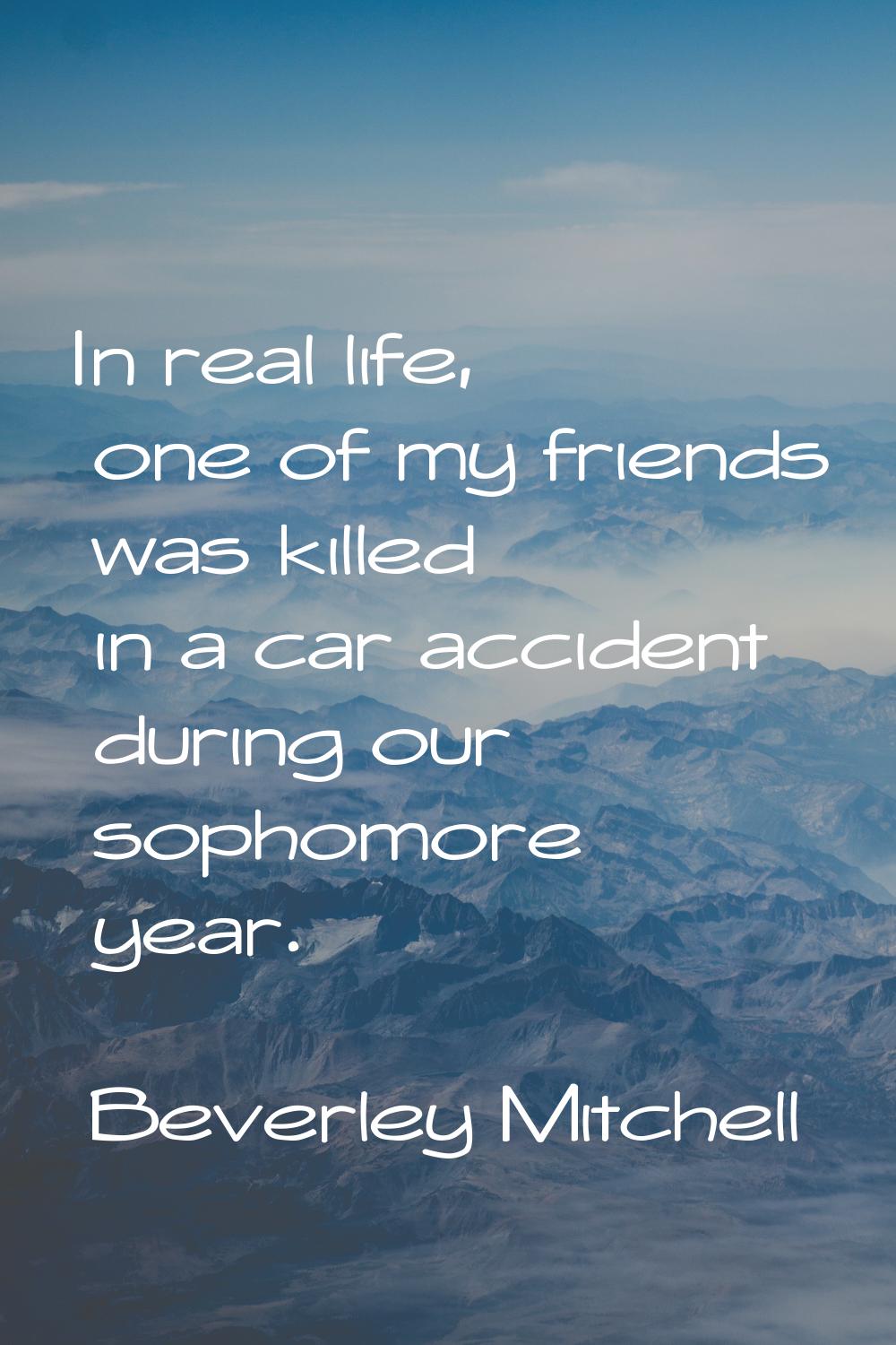 In real life, one of my friends was killed in a car accident during our sophomore year.