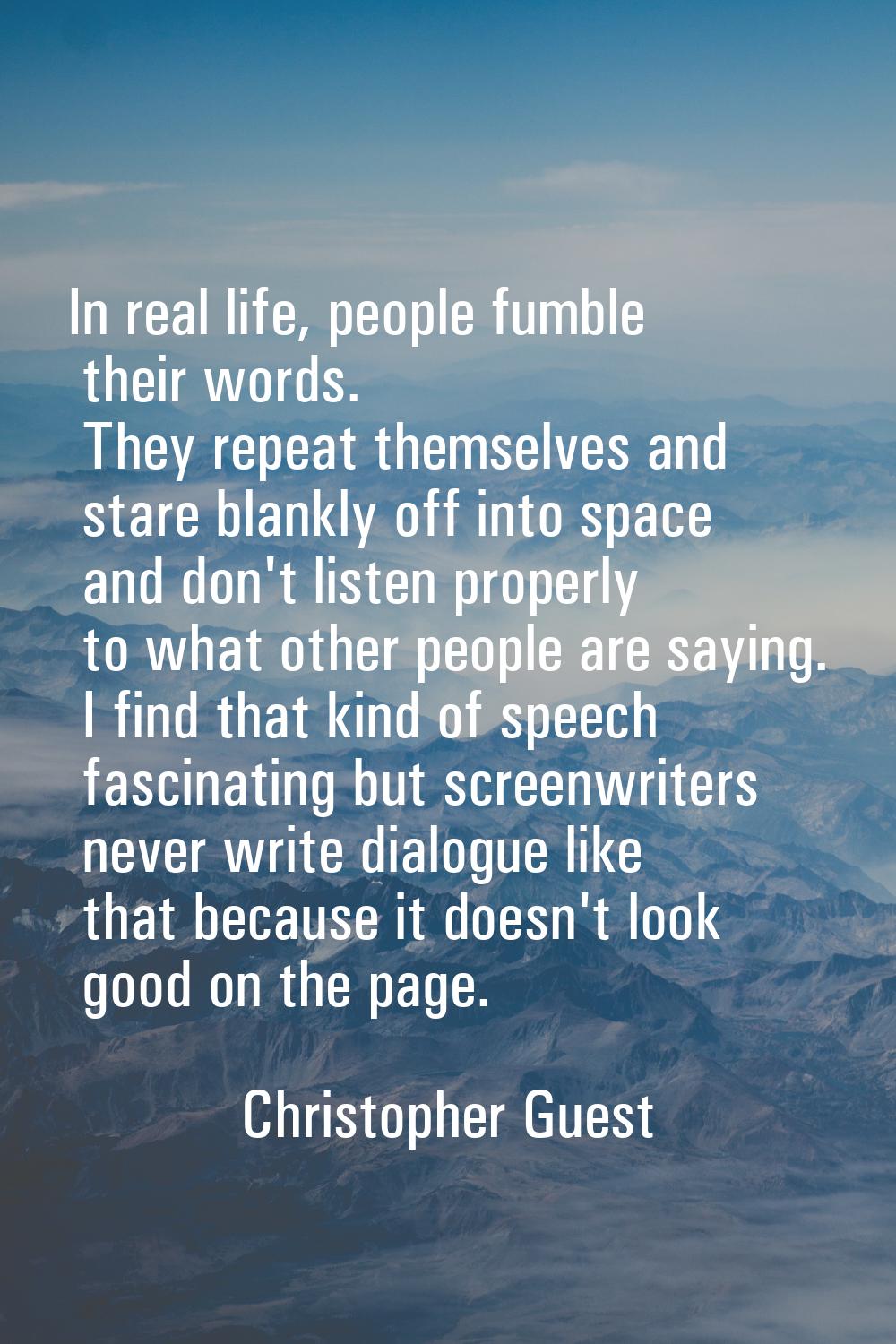 In real life, people fumble their words. They repeat themselves and stare blankly off into space an