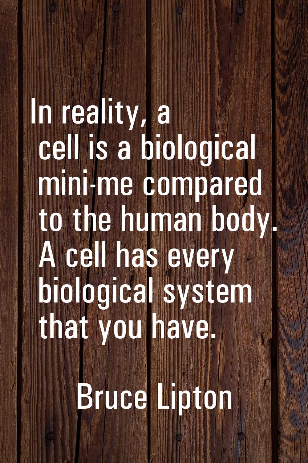 In reality, a cell is a biological mini-me compared to the human body. A cell has every biological 