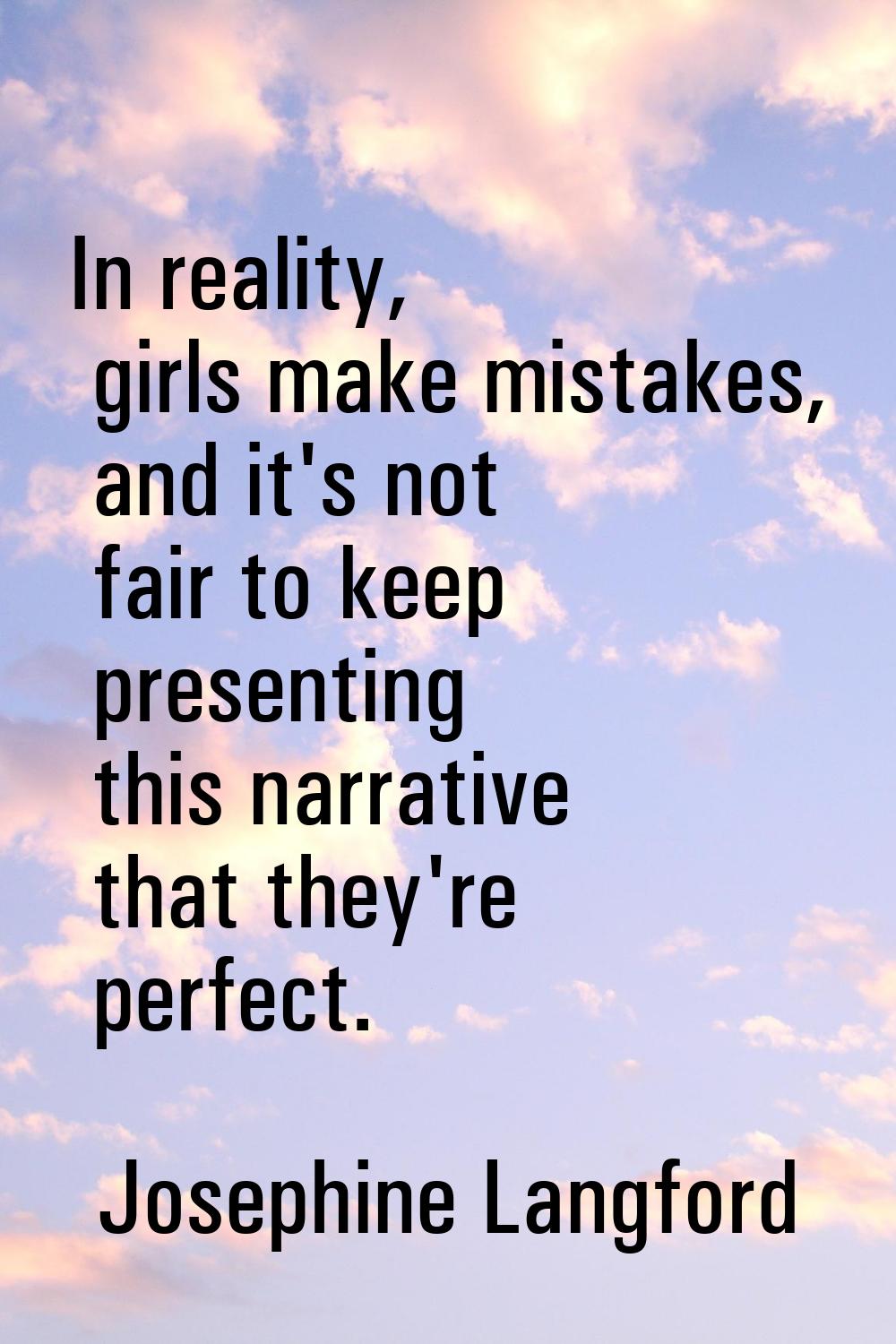 In reality, girls make mistakes, and it's not fair to keep presenting this narrative that they're p