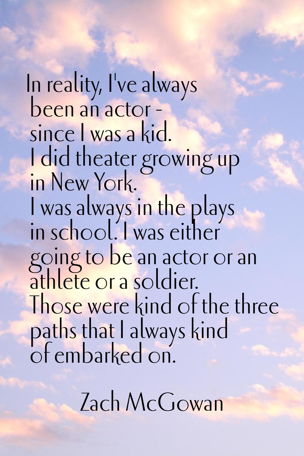 In reality, I've always been an actor - since I was a kid. I did theater growing up in New York. I 