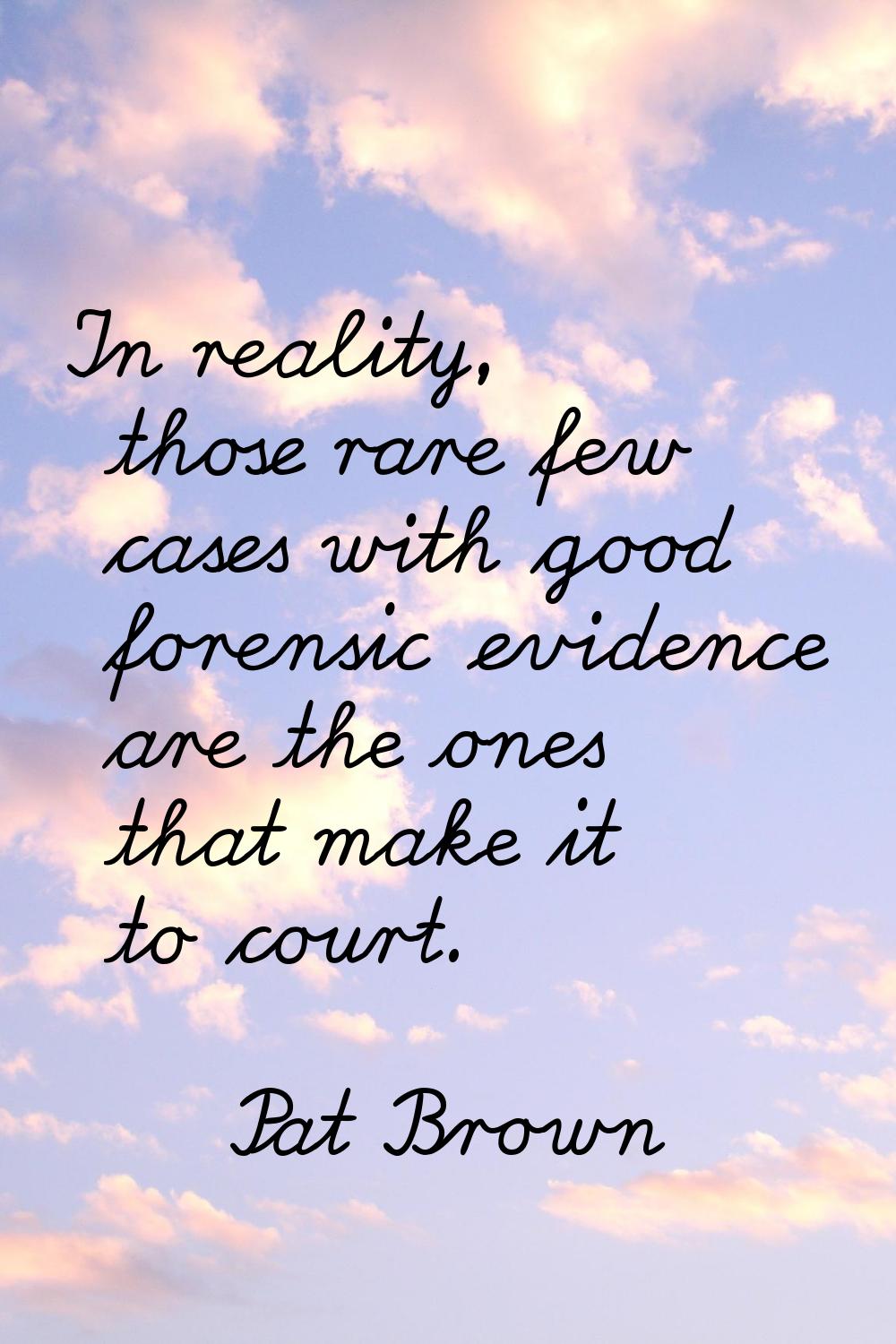 In reality, those rare few cases with good forensic evidence are the ones that make it to court.
