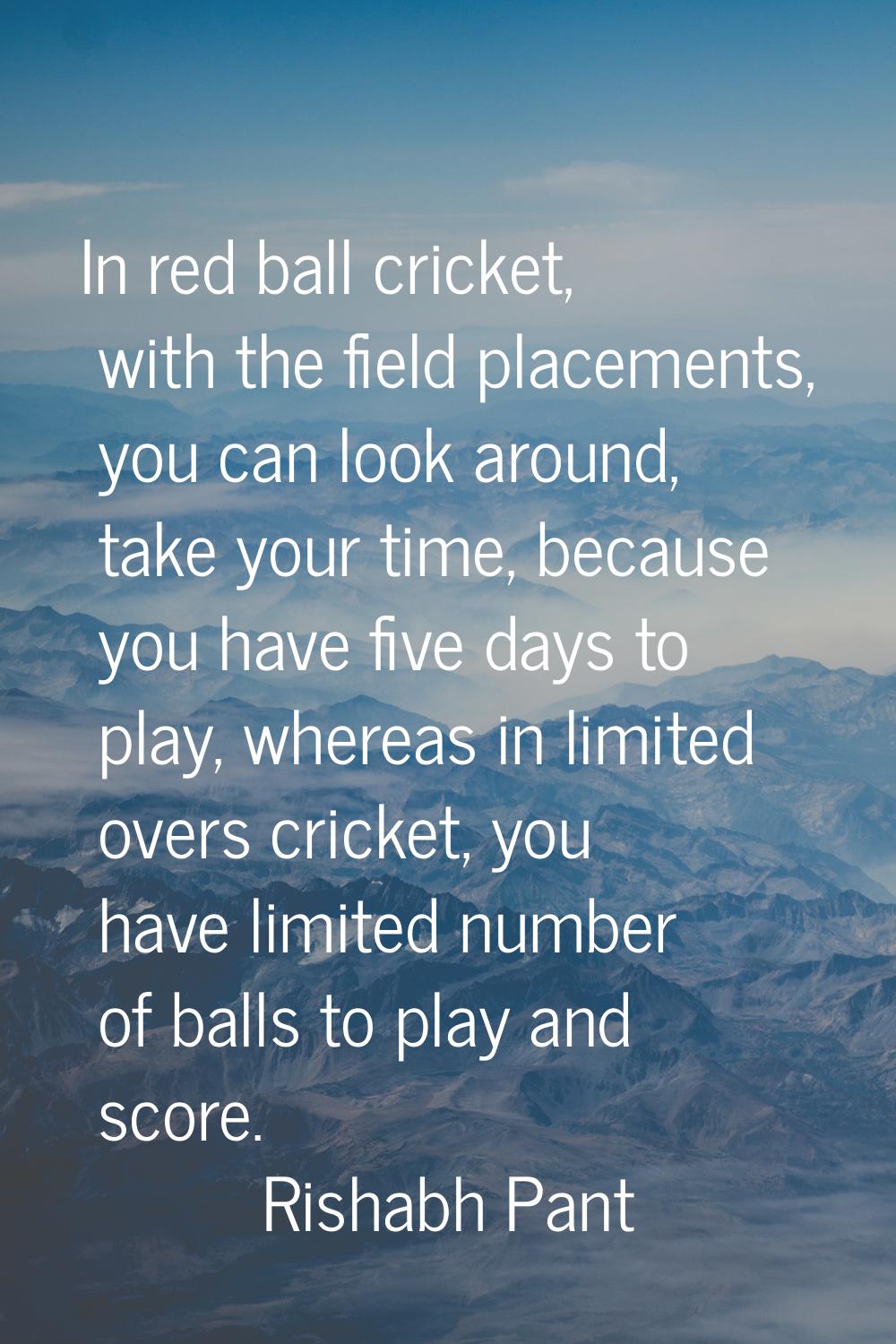 In red ball cricket, with the field placements, you can look around, take your time, because you ha