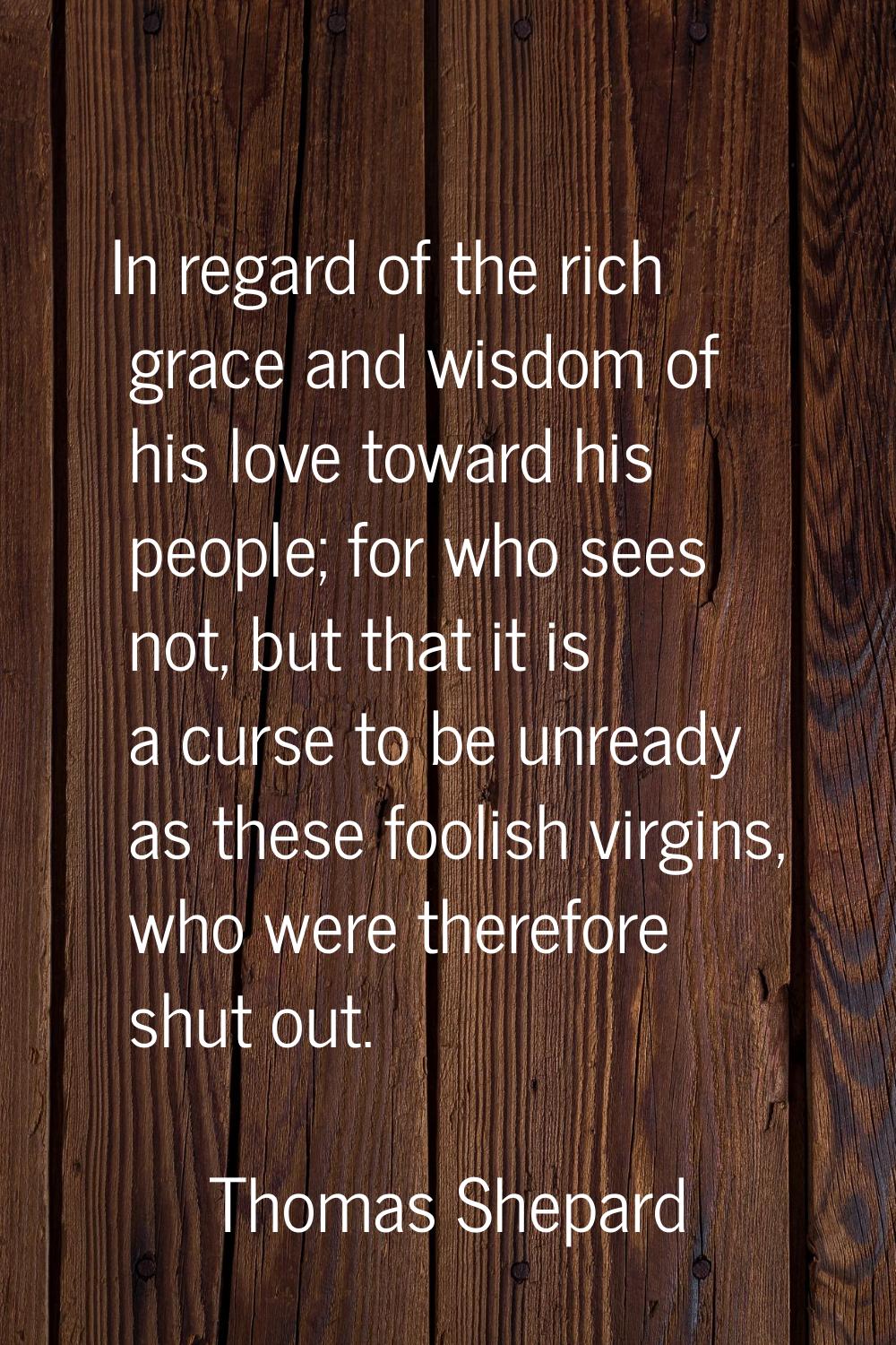 In regard of the rich grace and wisdom of his love toward his people; for who sees not, but that it