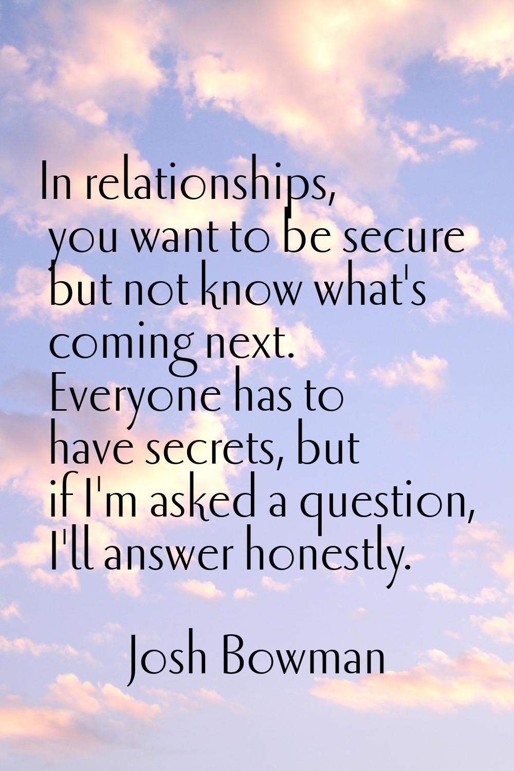 In relationships, you want to be secure but not know what's coming next. Everyone has to have secre
