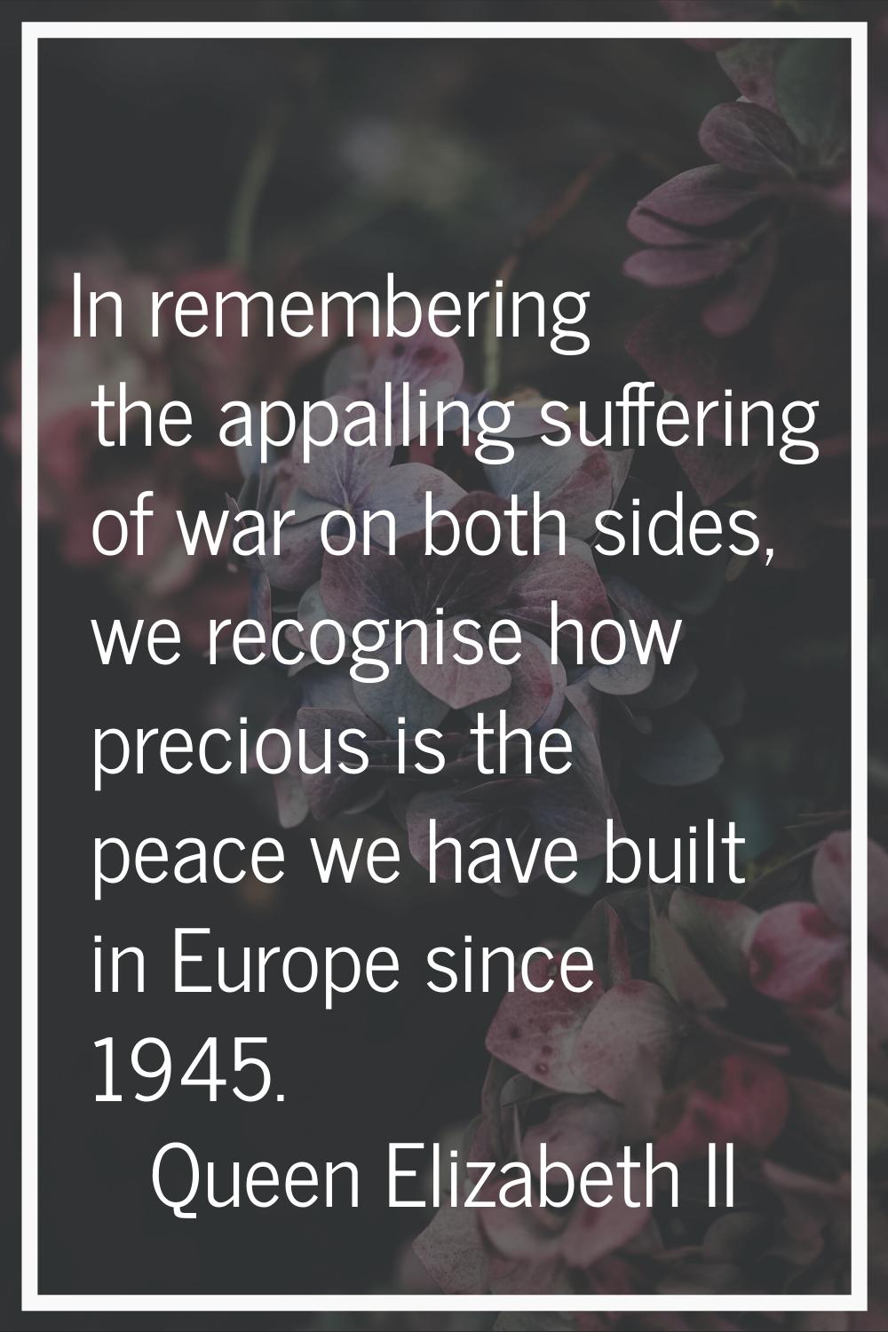 In remembering the appalling suffering of war on both sides, we recognise how precious is the peace