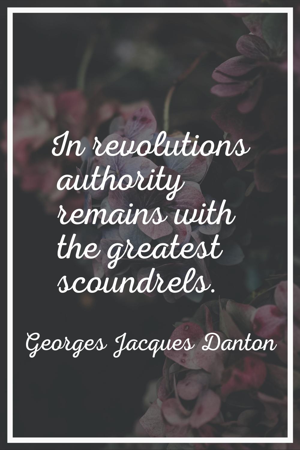 In revolutions authority remains with the greatest scoundrels.