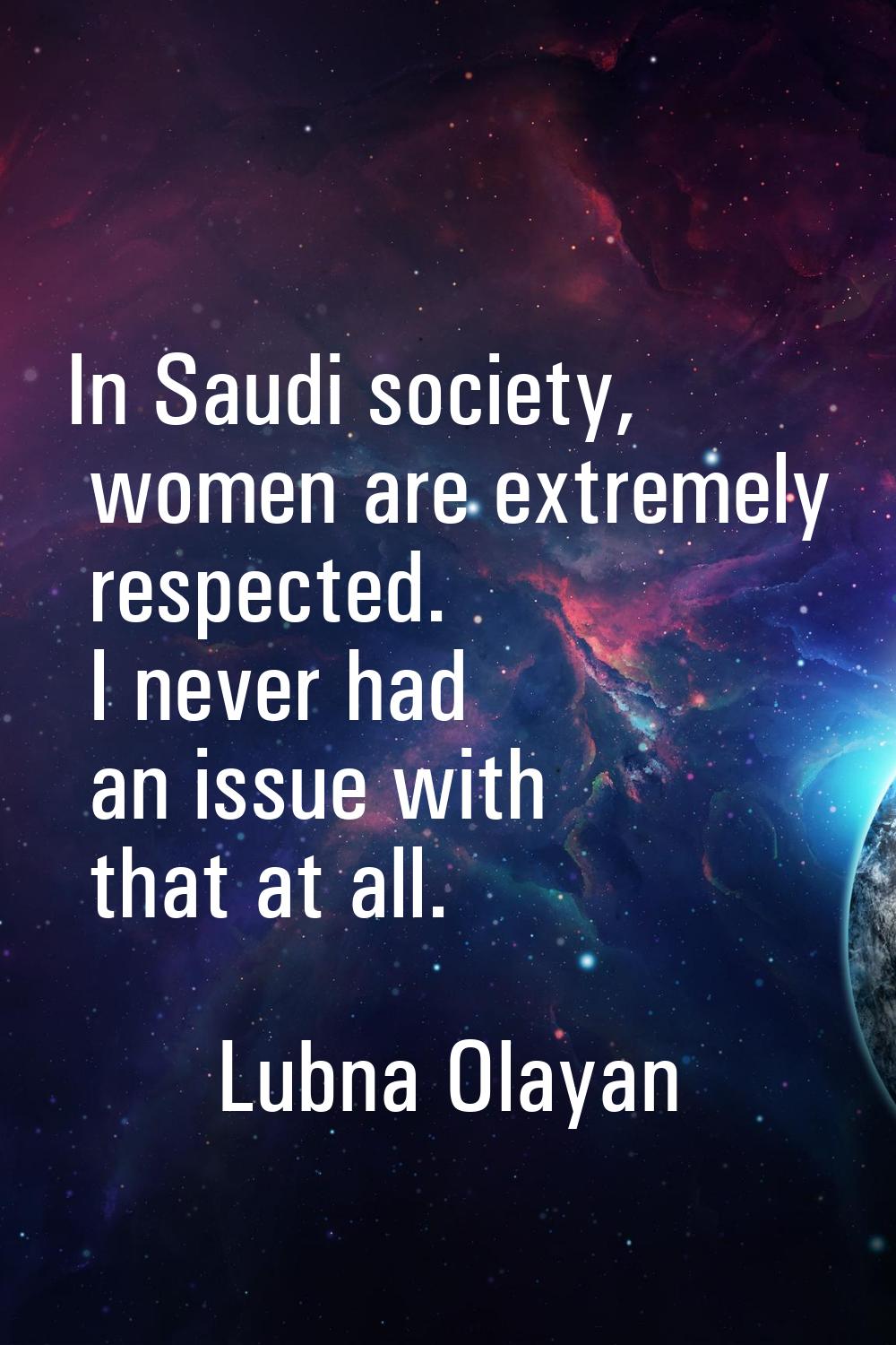 In Saudi society, women are extremely respected. I never had an issue with that at all.