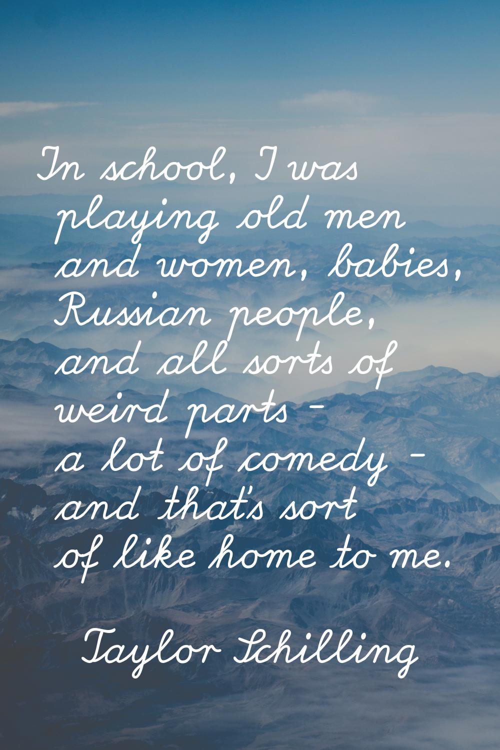 In school, I was playing old men and women, babies, Russian people, and all sorts of weird parts - 