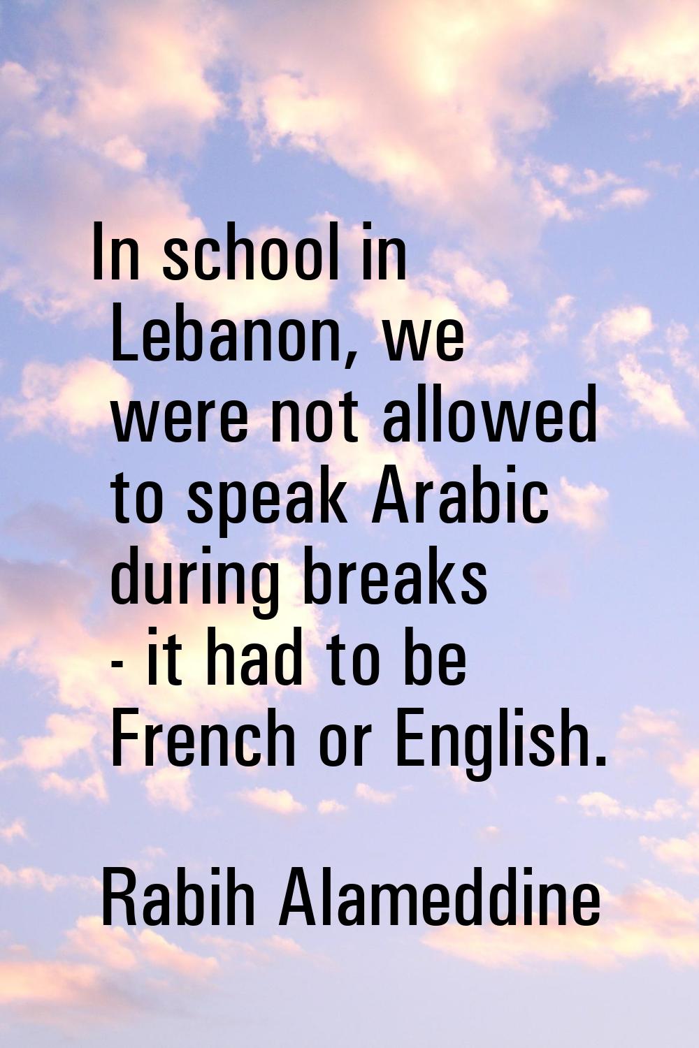In school in Lebanon, we were not allowed to speak Arabic during breaks - it had to be French or En