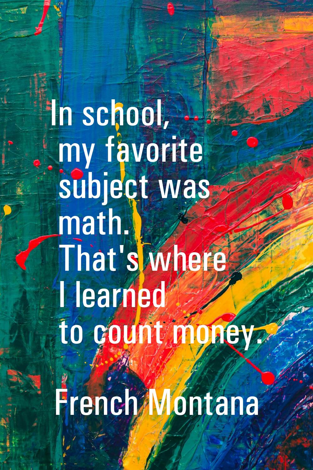 In school, my favorite subject was math. That's where I learned to count money.