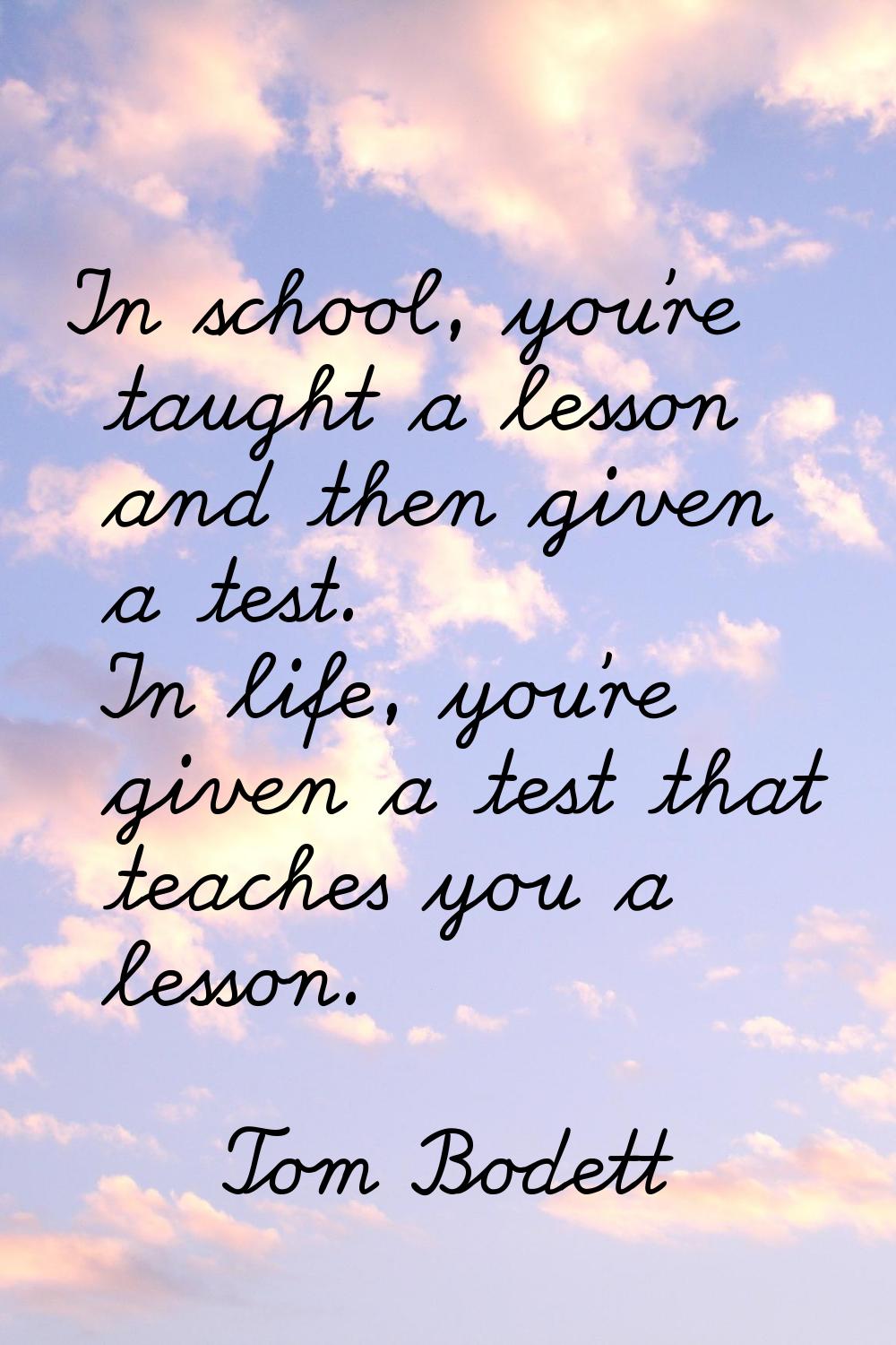 In school, you're taught a lesson and then given a test. In life, you're given a test that teaches 