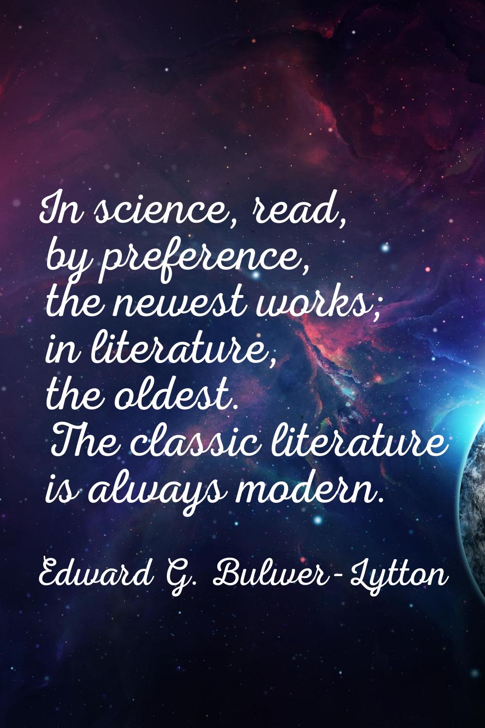 In science, read, by preference, the newest works; in literature, the oldest. The classic literatur