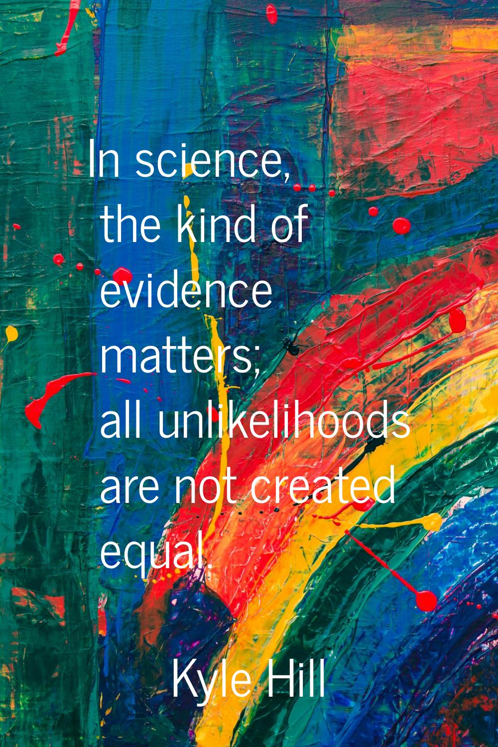 In science, the kind of evidence matters; all unlikelihoods are not created equal.