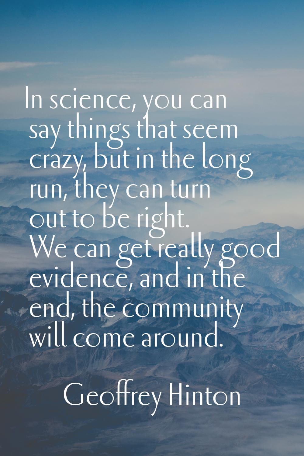 In science, you can say things that seem crazy, but in the long run, they can turn out to be right.