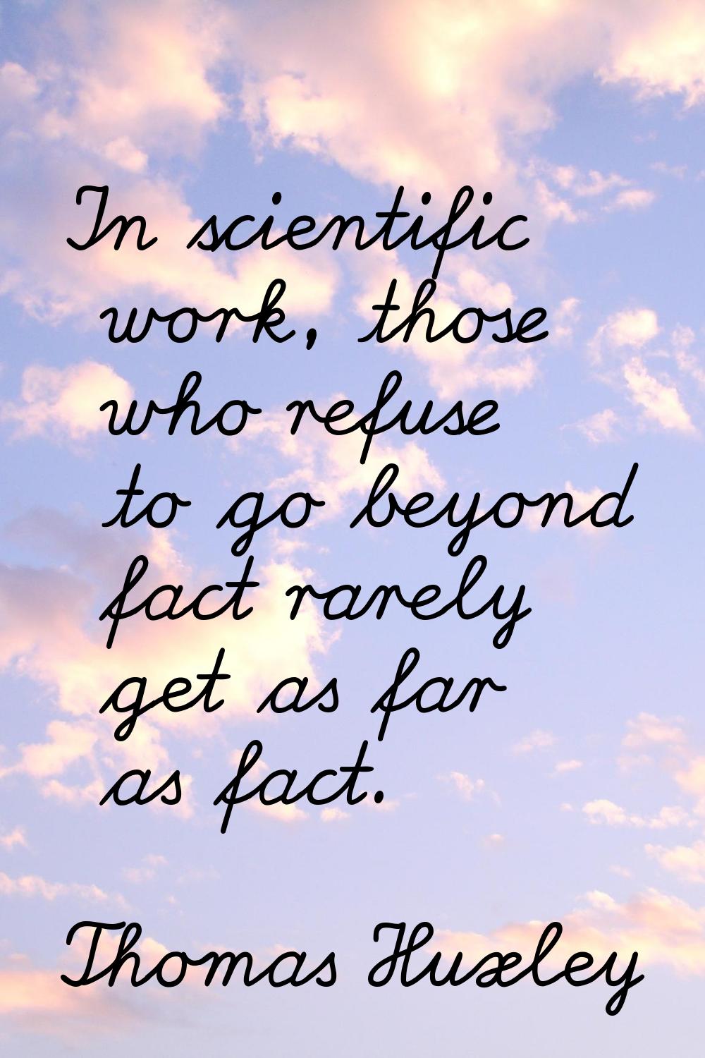 In scientific work, those who refuse to go beyond fact rarely get as far as fact.