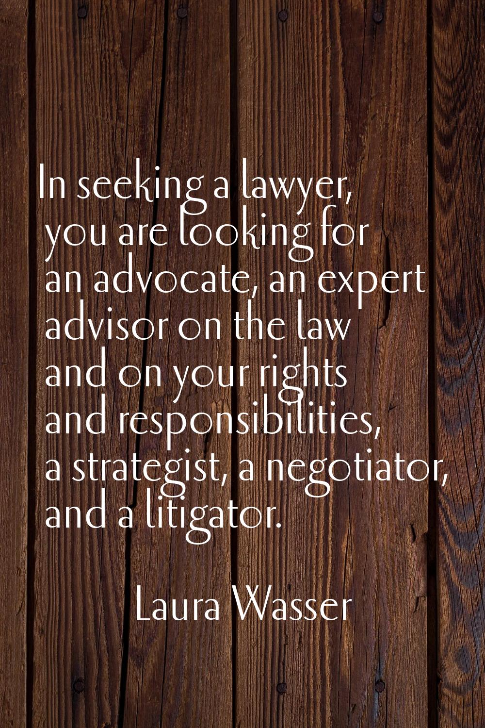 In seeking a lawyer, you are looking for an advocate, an expert advisor on the law and on your righ