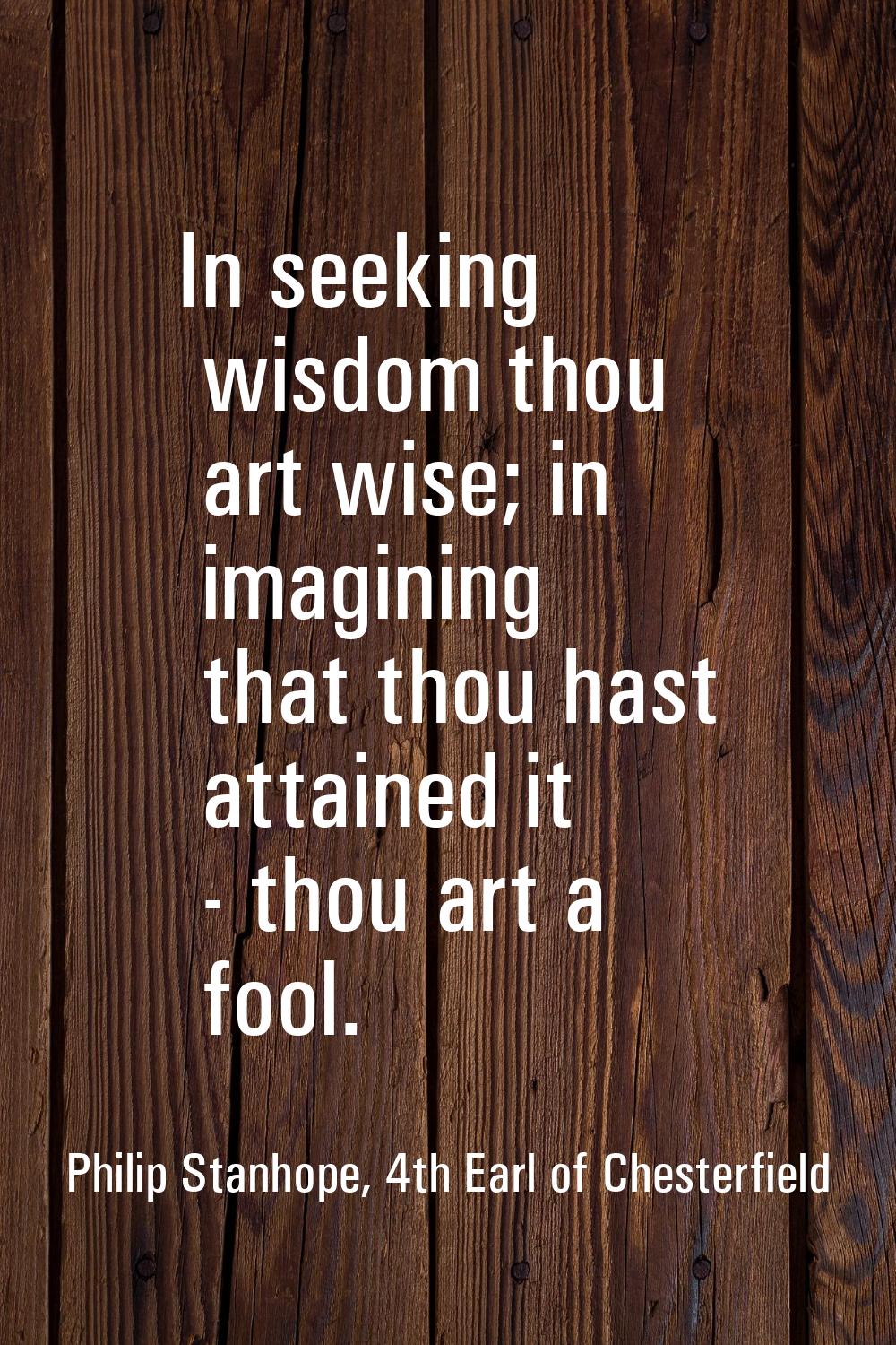 In seeking wisdom thou art wise; in imagining that thou hast attained it - thou art a fool.