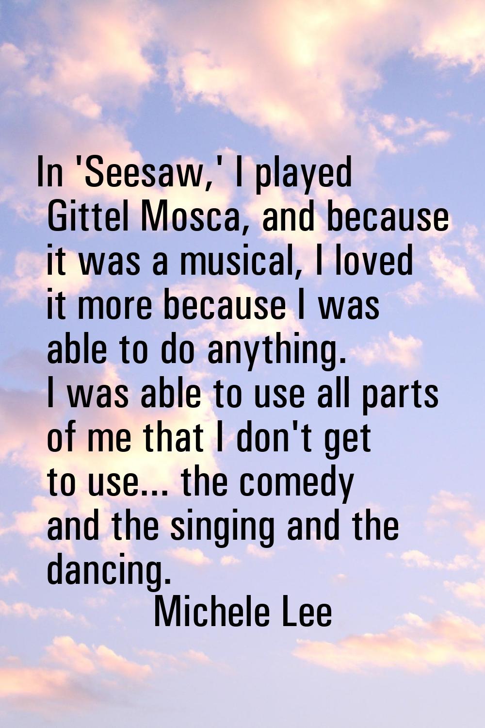 In 'Seesaw,' I played Gittel Mosca, and because it was a musical, I loved it more because I was abl