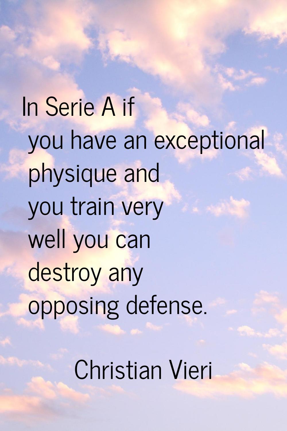 In Serie A if you have an exceptional physique and you train very well you can destroy any opposing