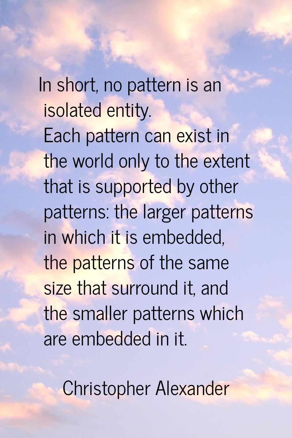 In short, no pattern is an isolated entity. Each pattern can exist in the world only to the extent 