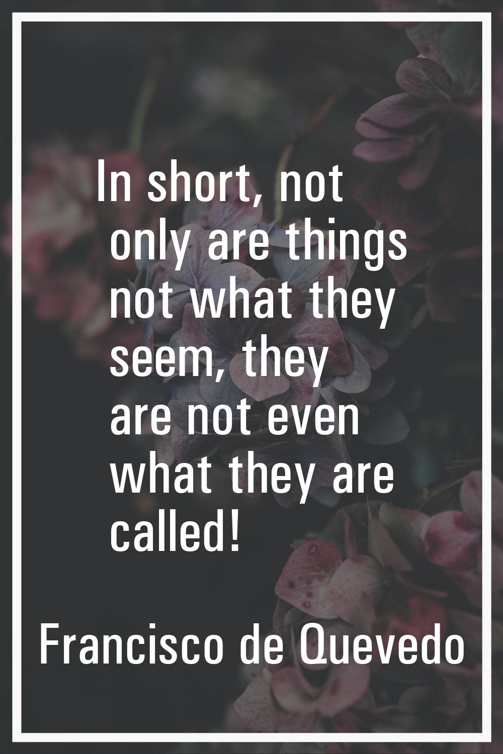 In short, not only are things not what they seem, they are not even what they are called!