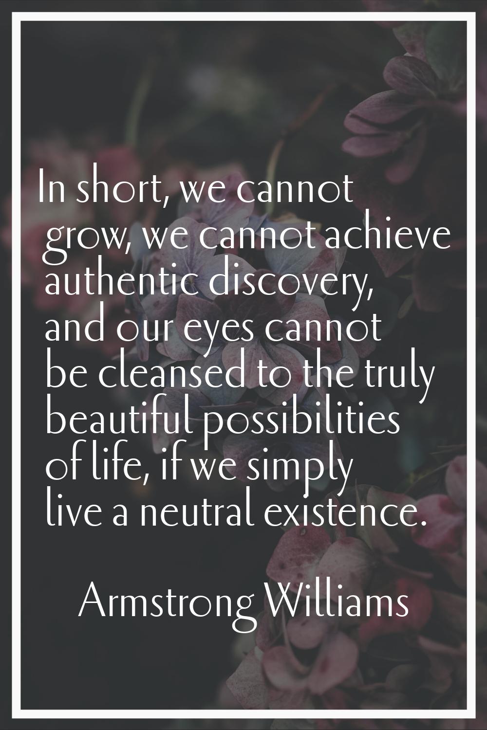 In short, we cannot grow, we cannot achieve authentic discovery, and our eyes cannot be cleansed to