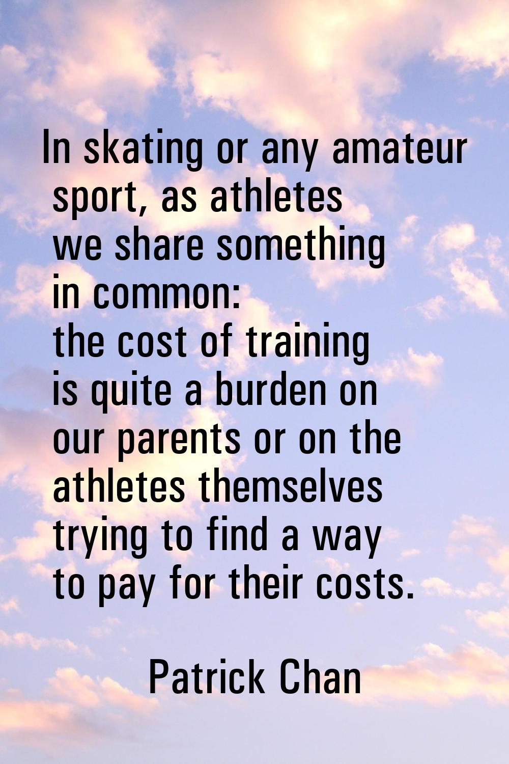 In skating or any amateur sport, as athletes we share something in common: the cost of training is 