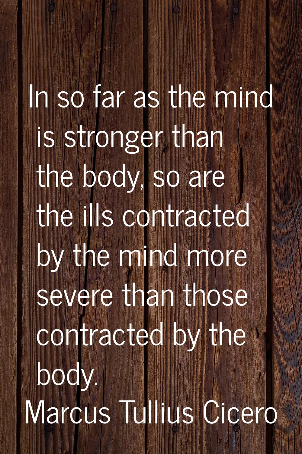 In so far as the mind is stronger than the body, so are the ills contracted by the mind more severe