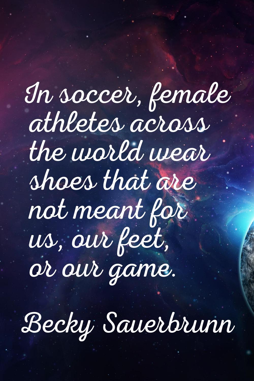 In soccer, female athletes across the world wear shoes that are not meant for us, our feet, or our 