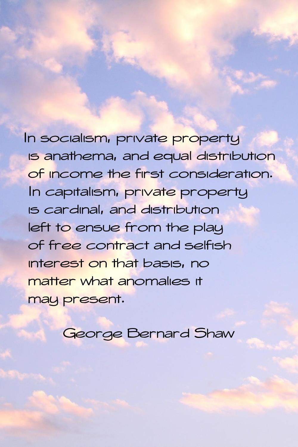 In socialism, private property is anathema, and equal distribution of income the first consideratio