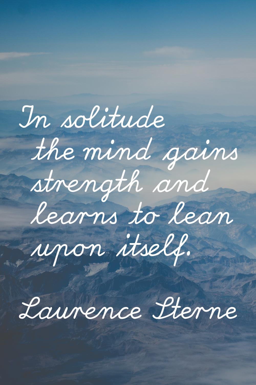 In solitude the mind gains strength and learns to lean upon itself.