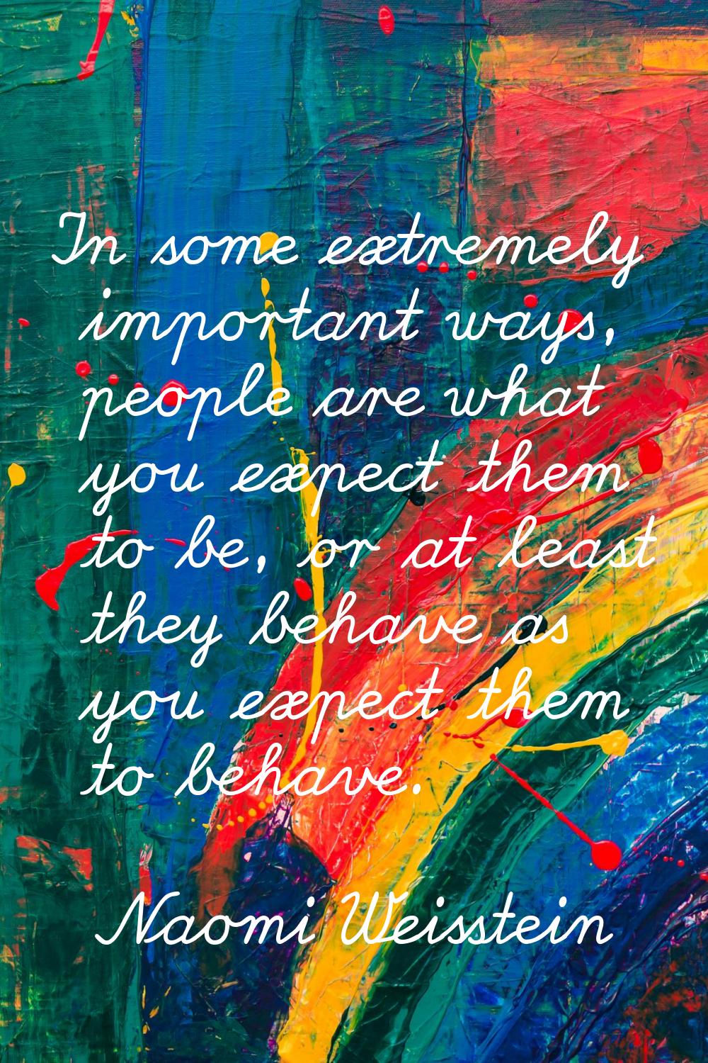 In some extremely important ways, people are what you expect them to be, or at least they behave as