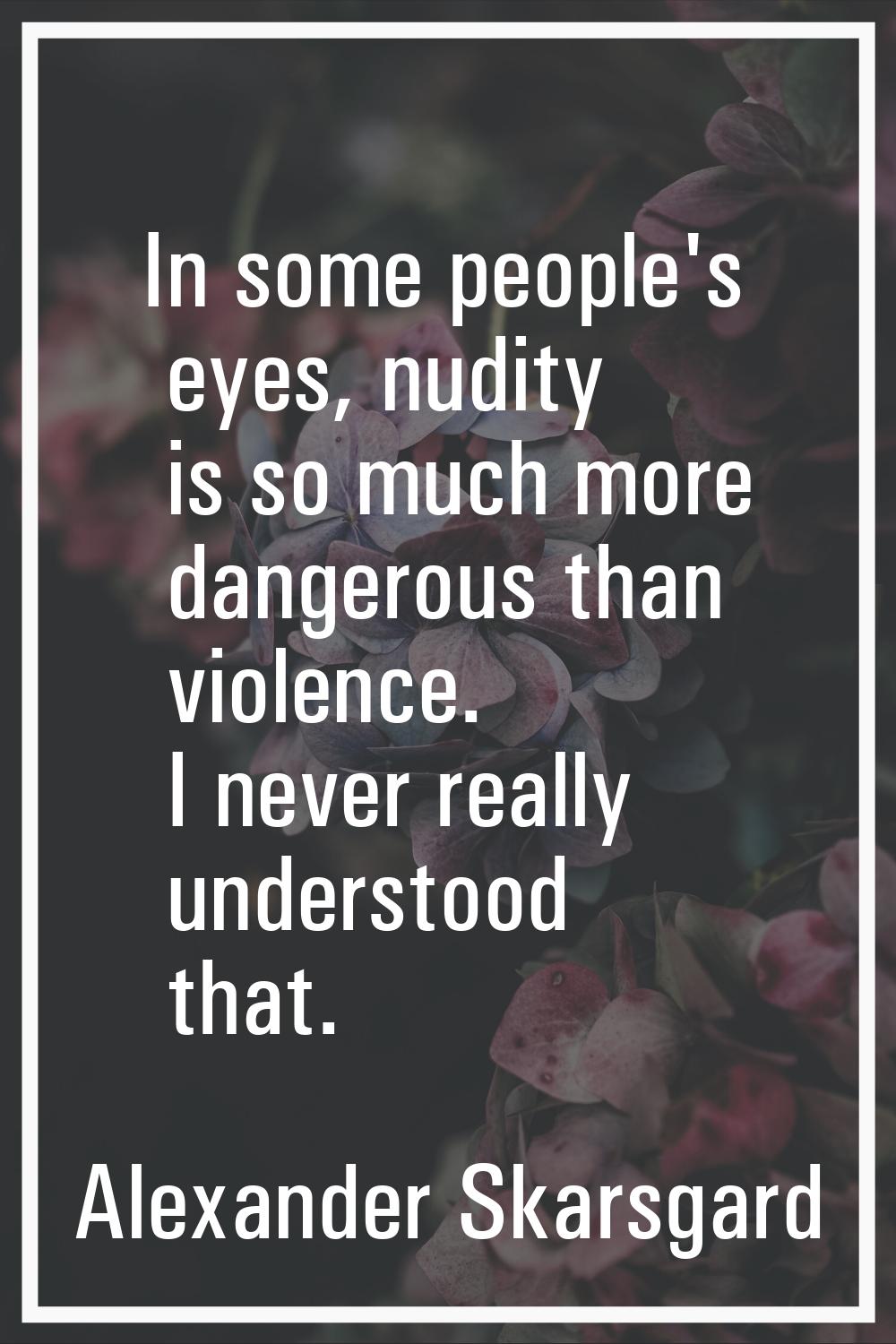 In some people's eyes, nudity is so much more dangerous than violence. I never really understood th