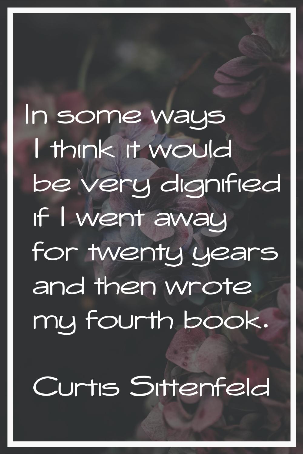 In some ways I think it would be very dignified if I went away for twenty years and then wrote my f