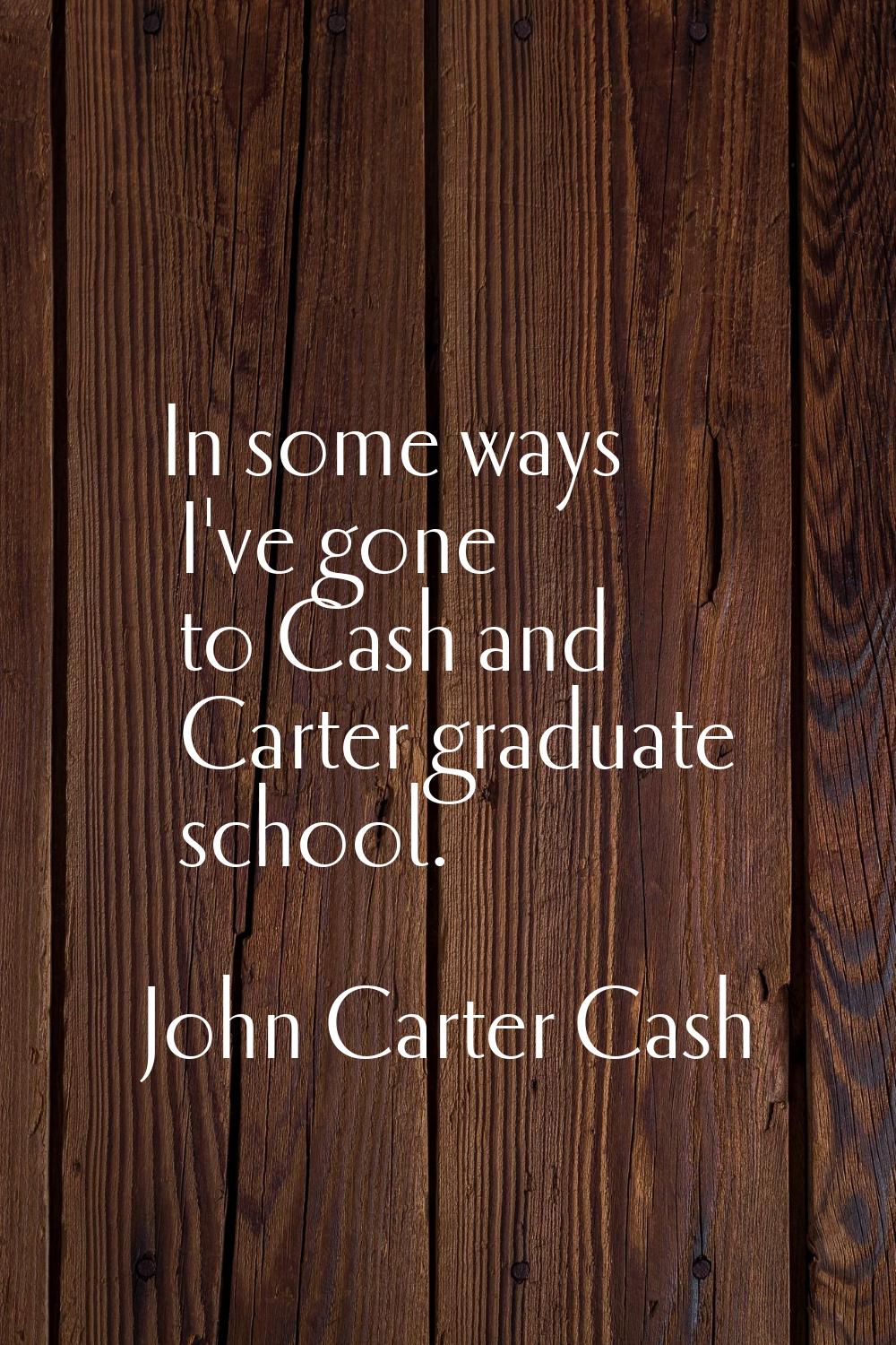 In some ways I've gone to Cash and Carter graduate school.