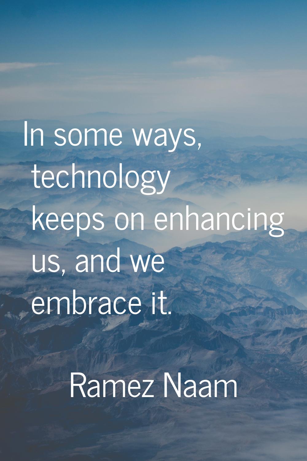 In some ways, technology keeps on enhancing us, and we embrace it.