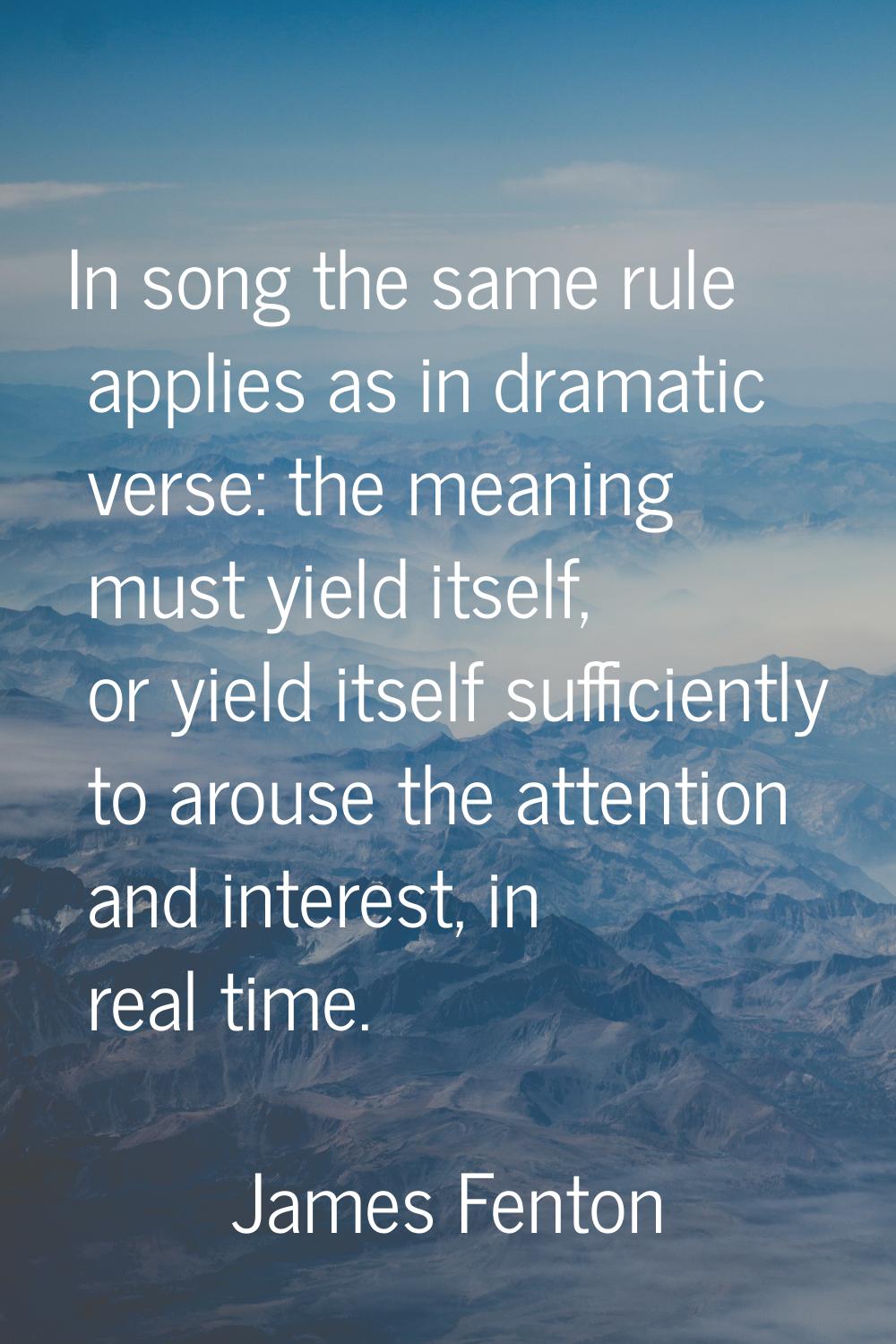 In song the same rule applies as in dramatic verse: the meaning must yield itself, or yield itself 