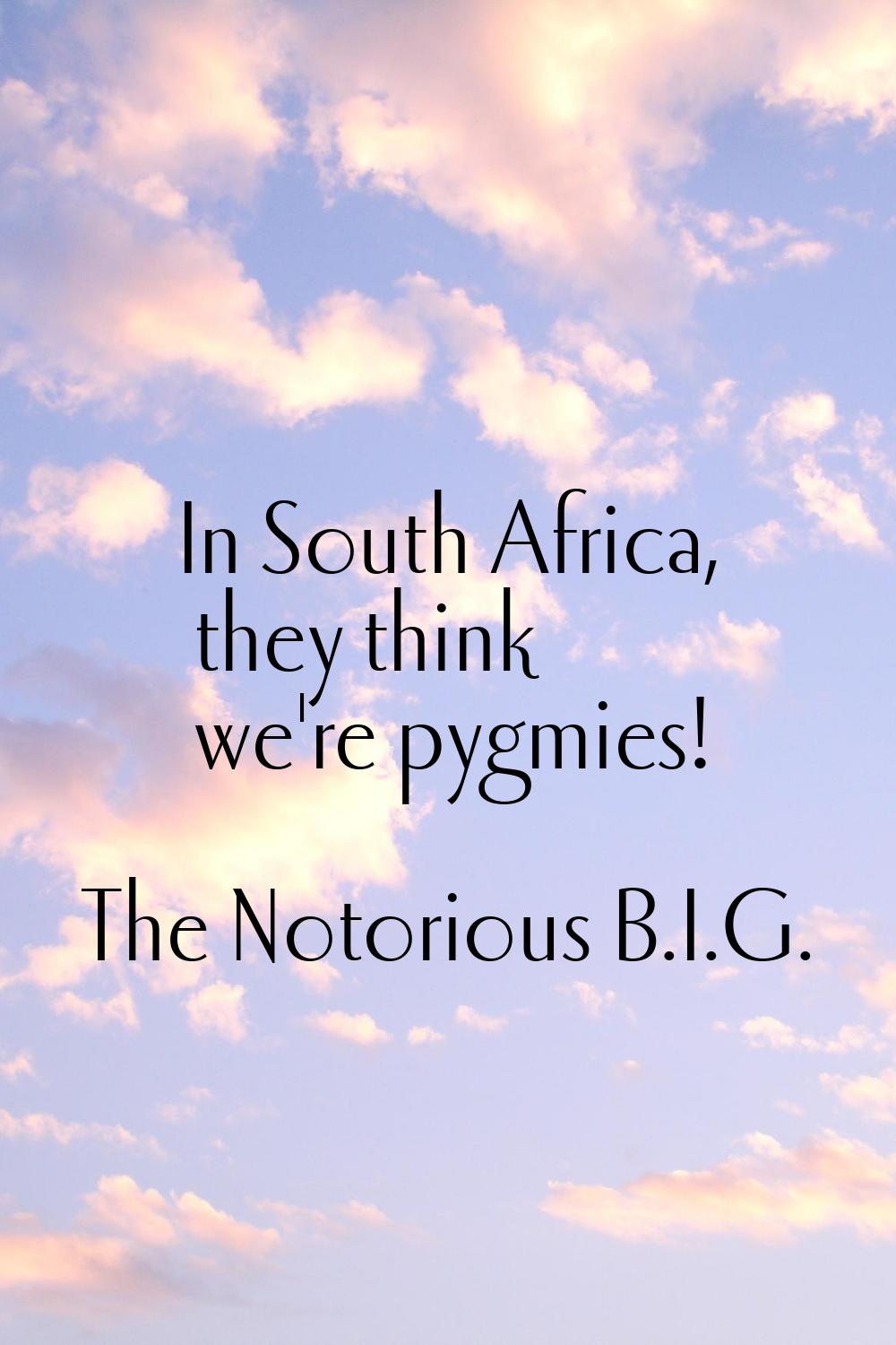 In South Africa, they think we're pygmies!
